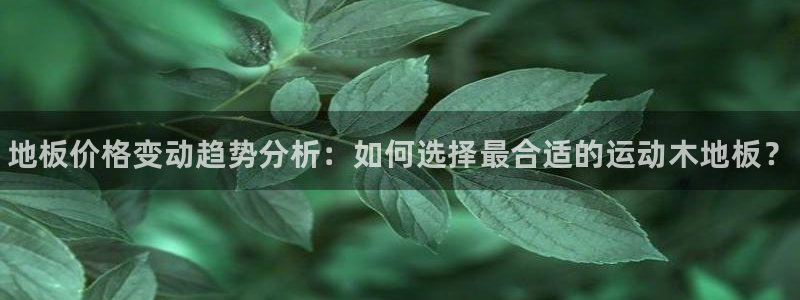 一竞技官网下载招商电话号码查询：地板价格变动趋势分析