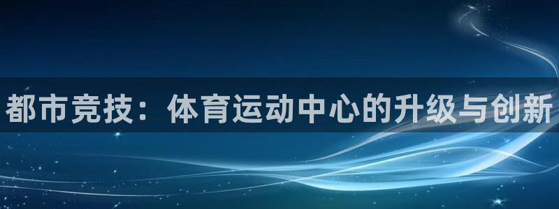 一竞技官网下载平台是正规平台吗：都市竞技：体育运动中心的升级