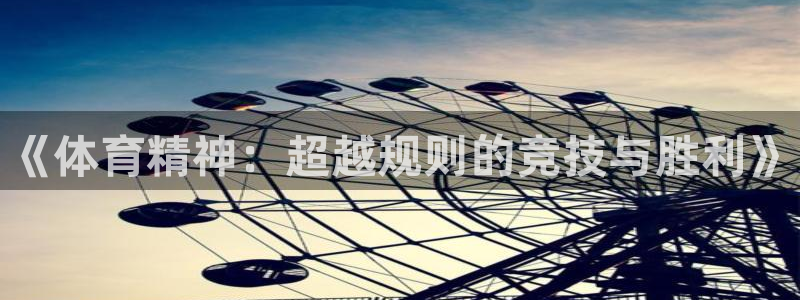一竞技官网下载官方客服电话：《体育精神：超越规则的竞技与胜利
