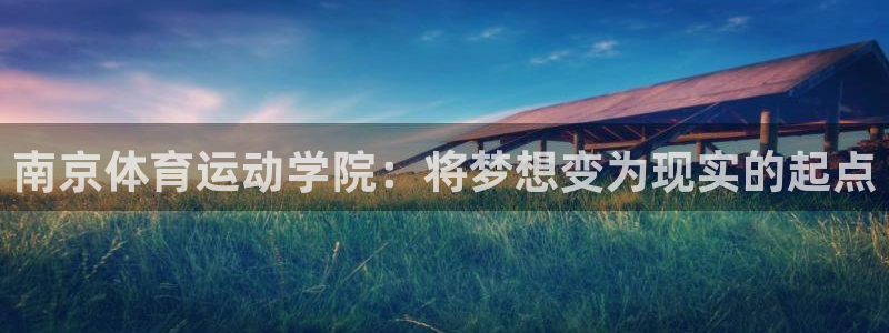 一竞技官网下载平台假的吗是真的吗吗：南京体育运动学院：将梦想