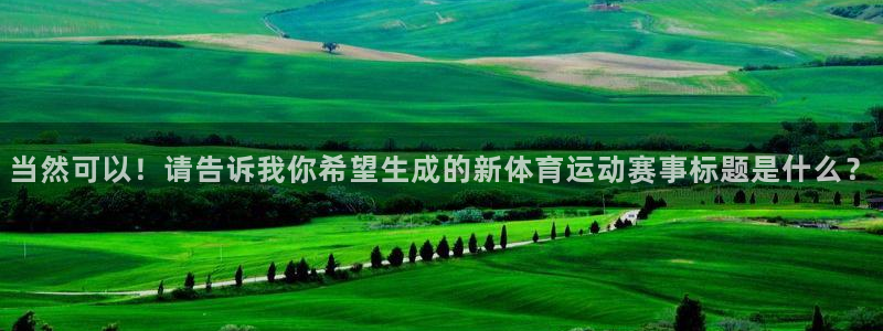 一竞技官网下载平台假的吗是真的吗：当然可以！请告诉我你希望生