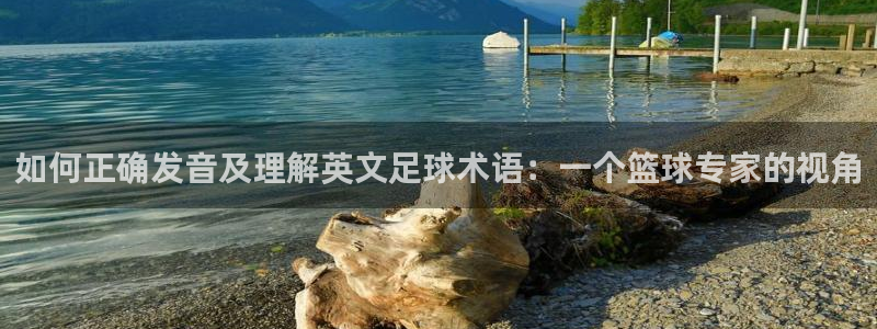 一竞技官方正版app神州：如何正确发音及理解英文足球术语：一
