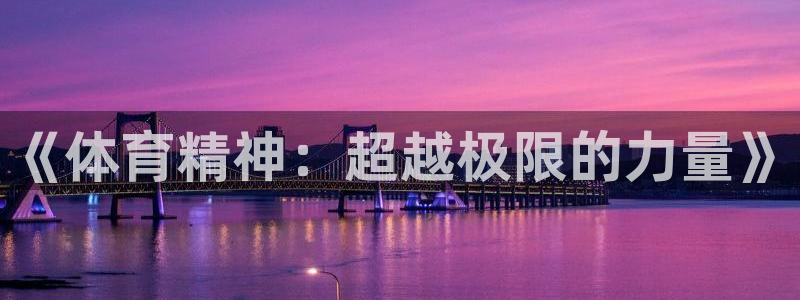 一竞技官网下载平台是正规平台吗安全吗：《体育精神：超越极限的
