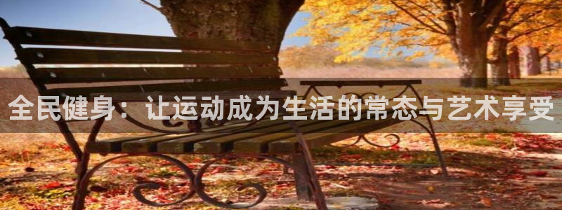 一竞技官方正版app娱乐平台：全民健身：让运动成为生活的常态