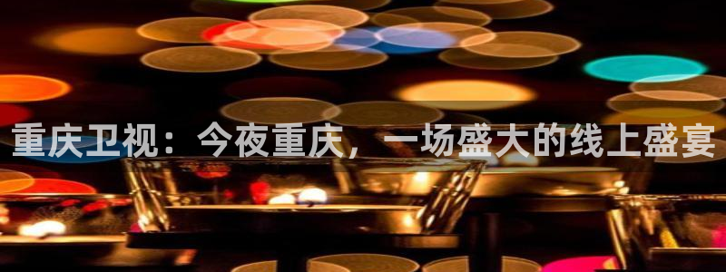 雨燕360体育nba直播免费：重庆卫视：今夜重庆，一场盛大的线上盛宴
