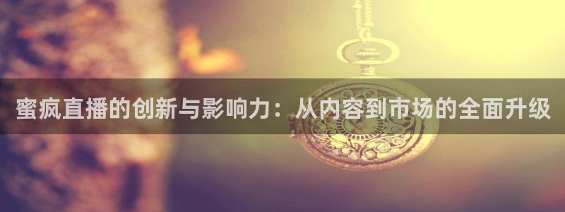 雨燕体育在线直播app：蜜疯直播的创新与影响力：从内容到市场的全面升级