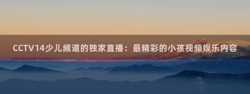 雨燕360体育直播高清完整版：CCTV14少儿频道的独家直播：最精彩的小孩视频娱乐内容