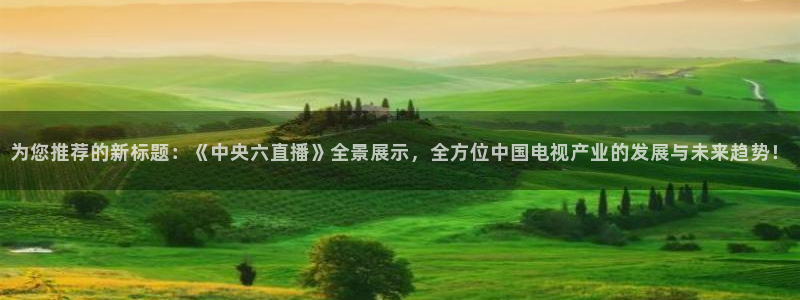 雨燕体育直播jrs：为您推荐的新标题：《中央六直播》全景展示，全方位中国电视产业的发展与未来趋势！