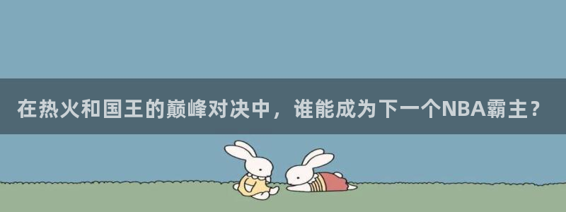 雨燕直播足球直播在线：在热火和国王的巅峰对决中，谁能成为下一个NBA霸主？